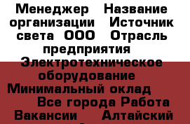 Менеджер › Название организации ­ Источник света, ООО › Отрасль предприятия ­ Электротехническое оборудование › Минимальный оклад ­ 30 000 - Все города Работа » Вакансии   . Алтайский край,Алейск г.